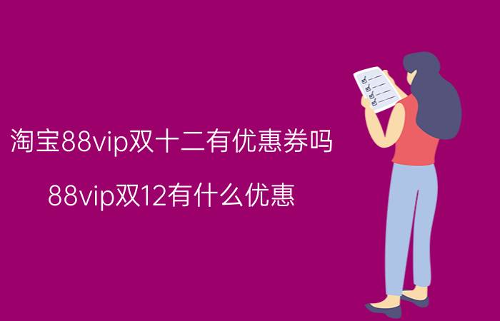 淘宝88vip双十二有优惠券吗 88vip双12有什么优惠？